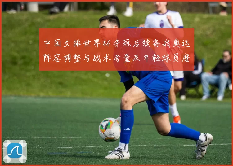 中国女排世界杯夺冠后续备战奥运阵容调整与战术考量及年轻球员磨合