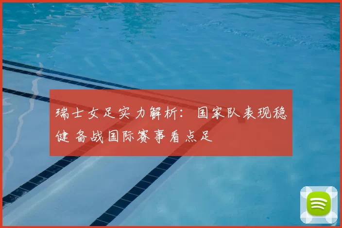瑞士女足实力解析：国家队表现稳健 备战国际赛事看点足